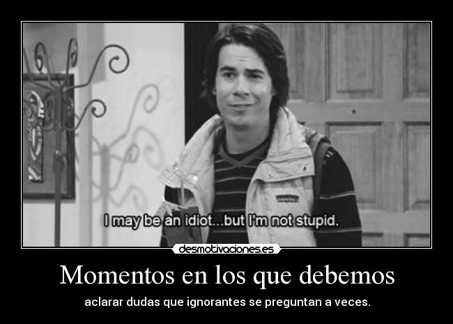 Momentos en los que debemos - aclarar dudas que ignorantes se preguntan a veces.