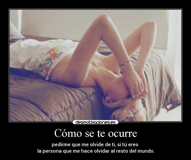Cómo se te ocurre - pedirme que me olvide de ti, si tú eres
la persona que me hace olvidar al resto del mundo.
