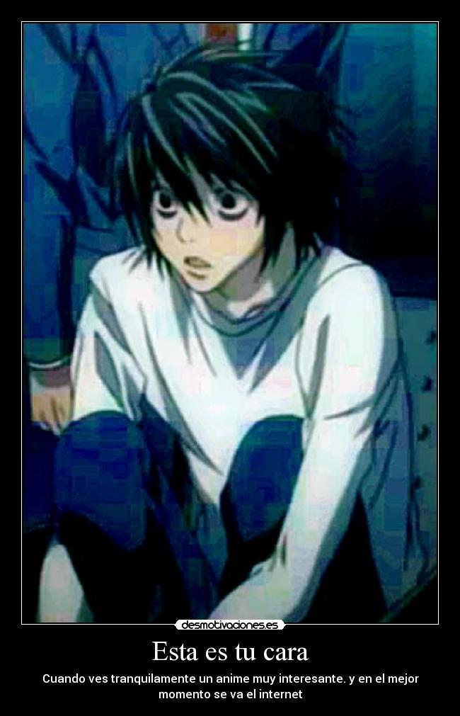 Esta es tu cara - Cuando ves tranquilamente un anime muy interesante. y en el mejor
momento se va el internet