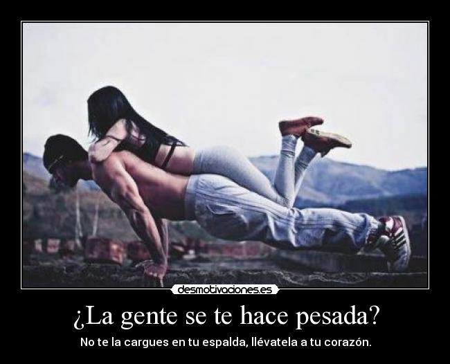 ¿La gente se te hace pesada? - No te la cargues en tu espalda, llévatela a tu corazón.