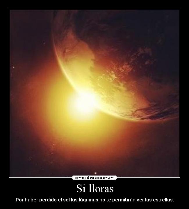 Si lloras - Por haber perdido el sol las lágrimas no te permitirán ver las estrellas.