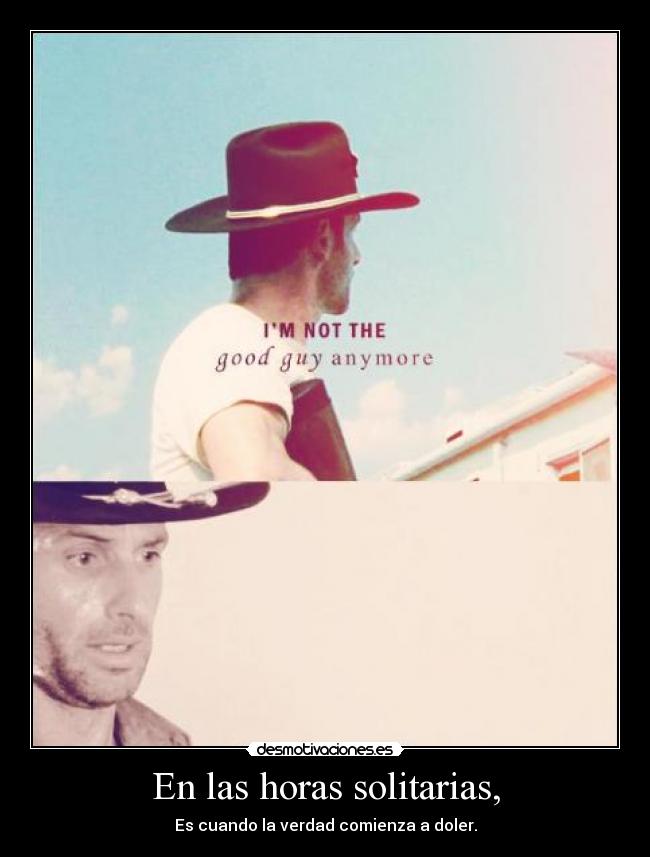 En las horas solitarias, - Es cuando la verdad comienza a doler.