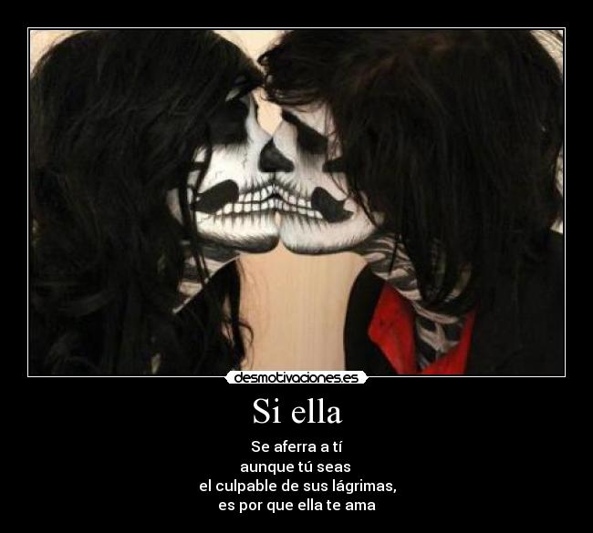 Si ella - Se aferra a tí
aunque tú seas
el culpable de sus lágrimas,
es por que ella te ama