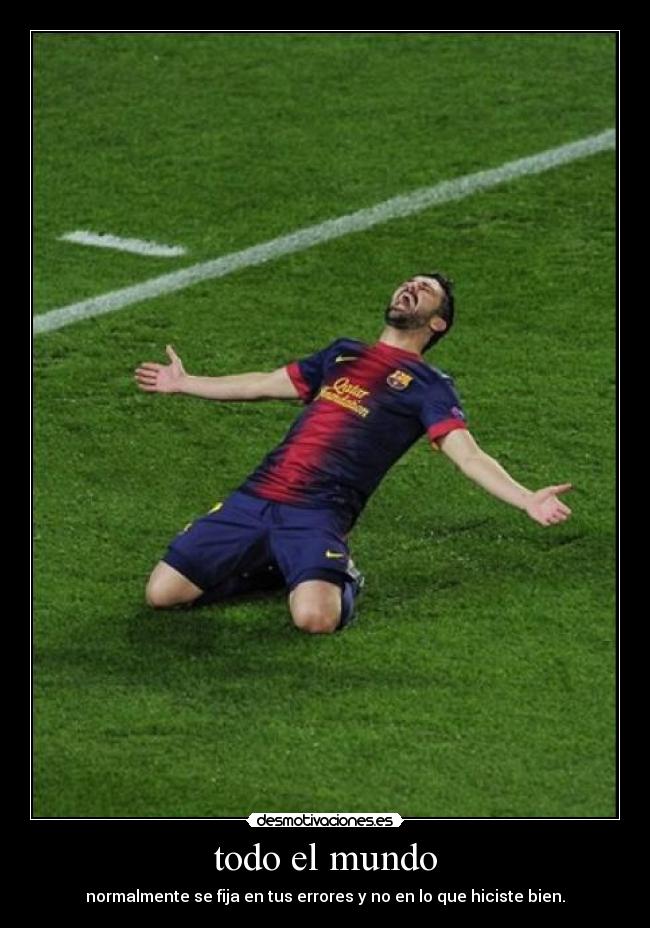 todo el mundo - normalmente se fija en tus errores y no en lo que hiciste bien.