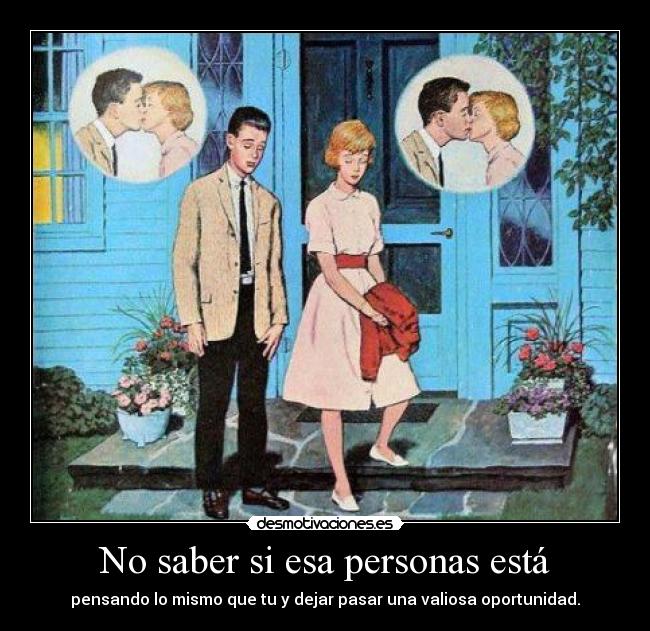 No saber si esa personas está - pensando lo mismo que tu y dejar pasar una valiosa oportunidad.