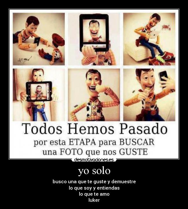 yo solo - busco una que te guste y demuestre
lo que soy y entiendas
lo que te amo
luker