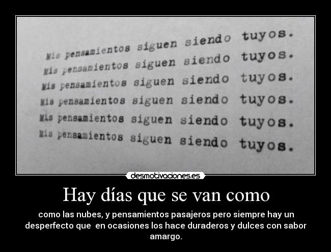 Hay días que se van como - como las nubes, y pensamientos pasajeros pero siempre hay un
desperfecto que en ocasiones los hace duraderos y dulces con sabor
amargo.
