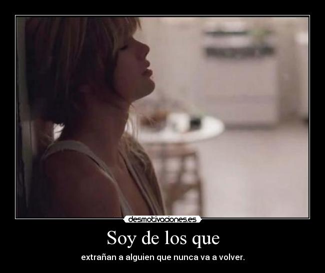 Soy de los que - extrañan a alguien que nunca va a volver.