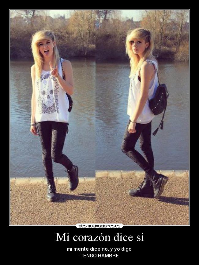 Mi corazón dice si - mi mente dice no, y yo digo
TENGO HAMBRE