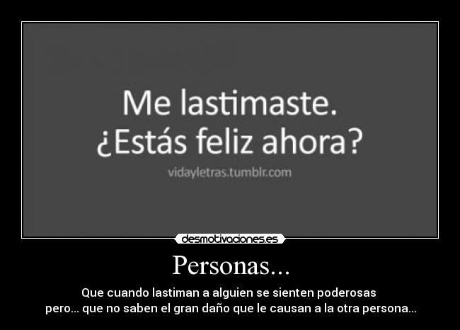 Personas... - Que cuando lastiman a alguien se sienten poderosas 
pero... que no saben el gran daño que le causan a la otra persona...