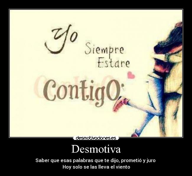 Desmotiva - Saber que esas palabras que te dijo, prometió y juro 
Hoy solo se las lleva el viento