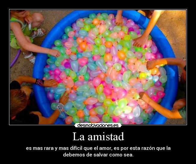 La amistad - es mas rara y mas difícil que el amor, es por esta razón que la
debemos de salvar como sea.