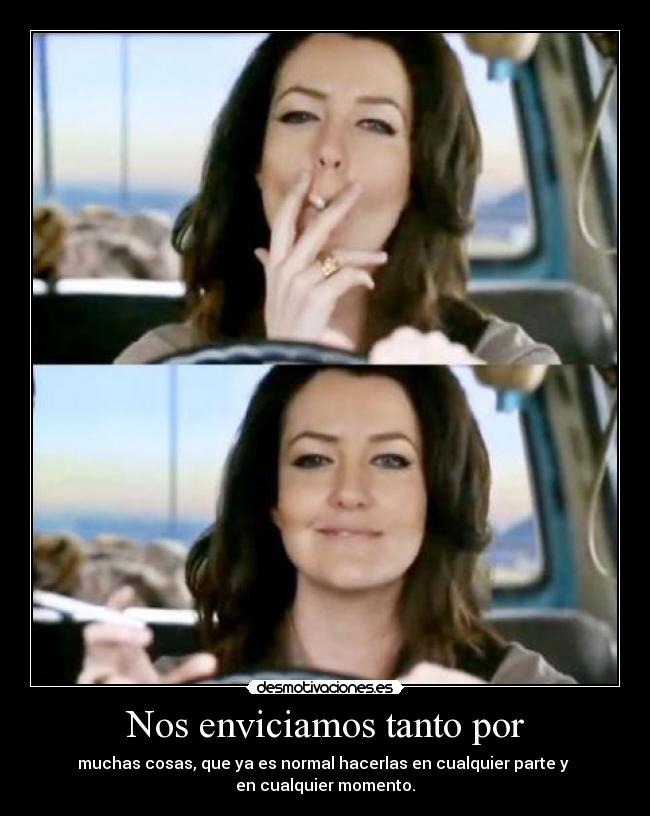 Nos enviciamos tanto por - muchas cosas, que ya es normal hacerlas en cualquier parte y 
en cualquier momento.