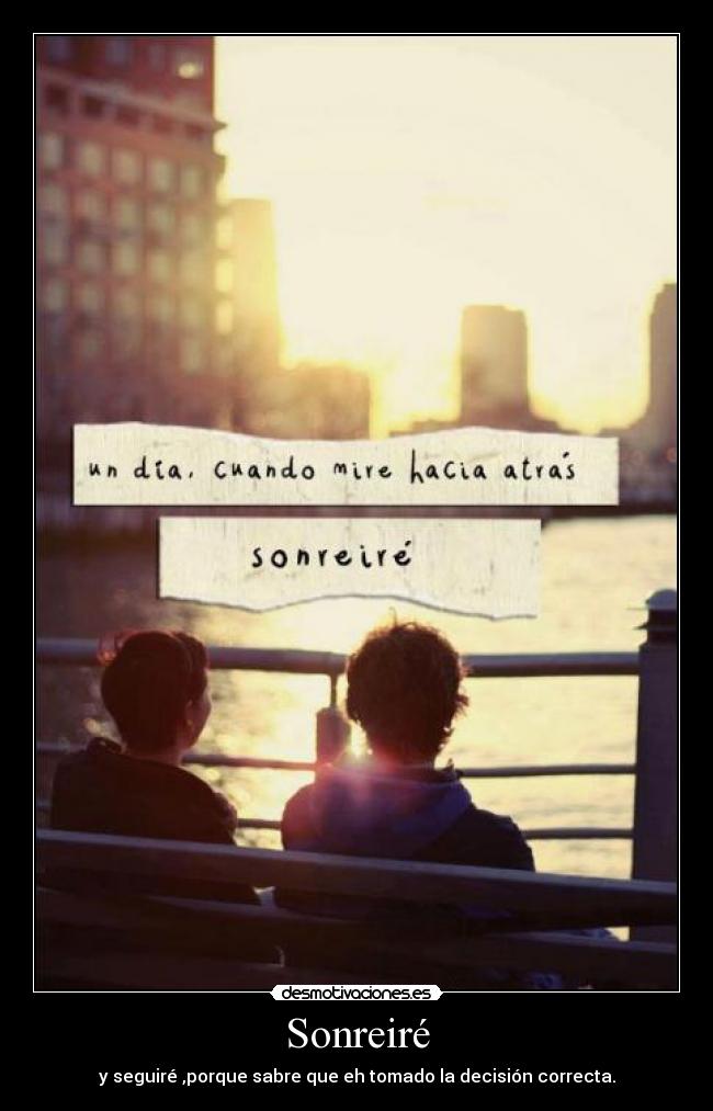 Sonreiré - y seguiré ,porque sabre que eh tomado la decisión correcta.