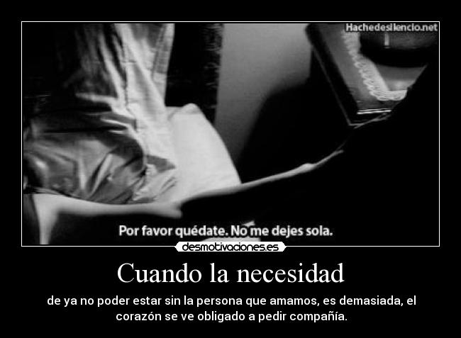 Cuando la necesidad - de ya no poder estar sin la persona que amamos, es demasiada, el
corazón se ve obligado a pedir compañía.