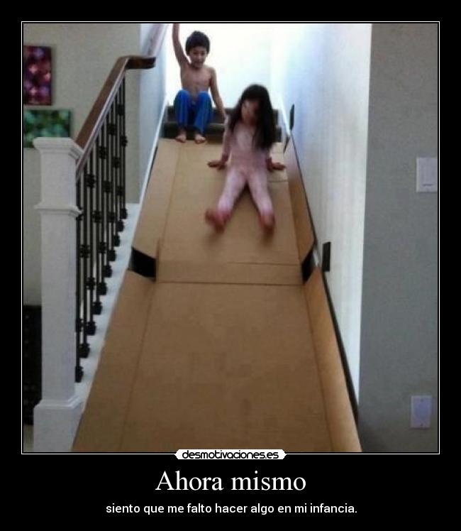 Ahora mismo - siento que me falto hacer algo en mi infancia.