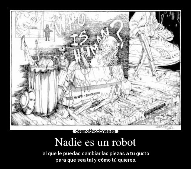Nadie es un robot - al que le puedas cambiar las piezas a tu gusto
para que sea tal y cómo tú quieres.