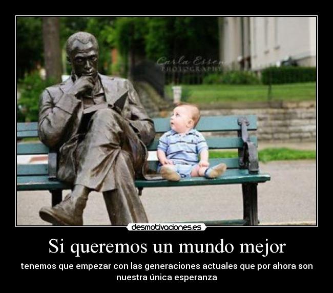 Si queremos un mundo mejor - tenemos que empezar con las generaciones actuales que por ahora son
nuestra única esperanza