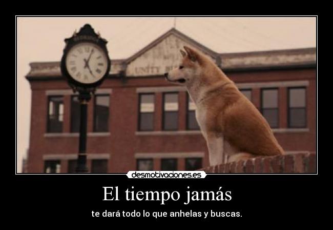 El tiempo jamás - te dará todo lo que anhelas y buscas.