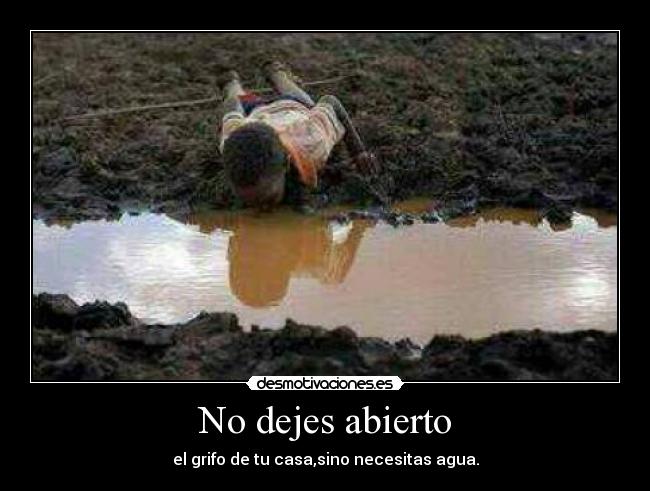 No dejes abierto - el grifo de tu casa,sino necesitas agua.