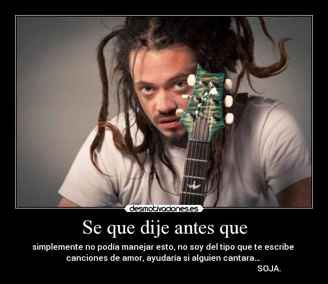 Se que dije antes que - simplemente no podía manejar esto, no soy del tipo que te escribe
canciones de amor, ayudaría si alguien cantara…
SOJA.