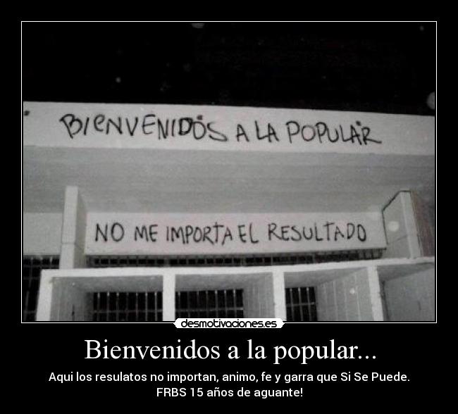 Bienvenidos a la popular... - Aqui los resulatos no importan, animo, fe y garra que Si Se Puede.
FRBS 15 años de aguante!