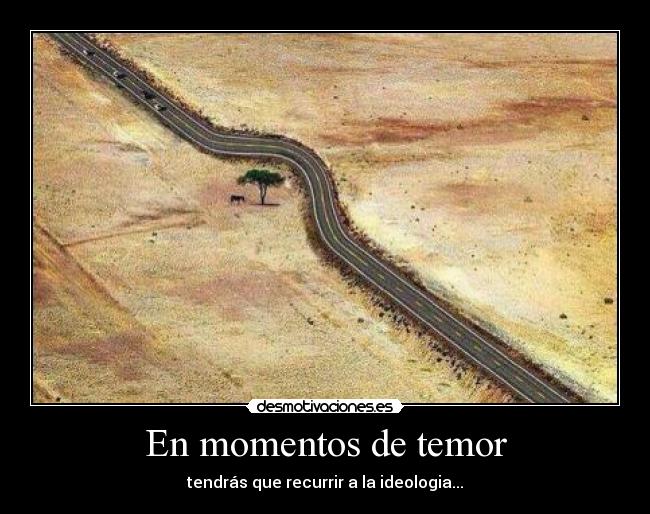 En momentos de temor - tendrás que recurrir a la ideologia...