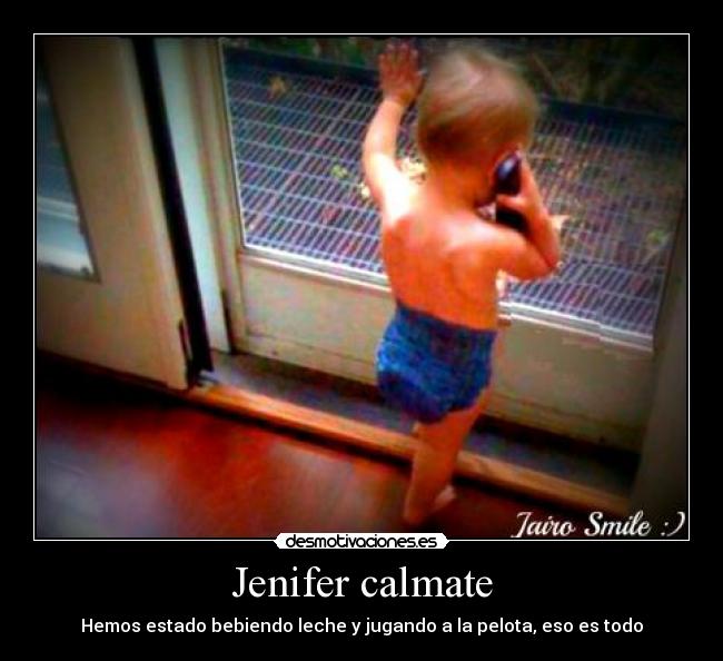 Jenifer calmate - Hemos estado bebiendo leche y jugando a la pelota, eso es todo