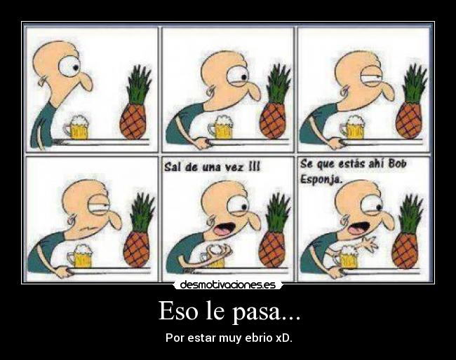 Eso le pasa... - Por estar muy ebrio xD.