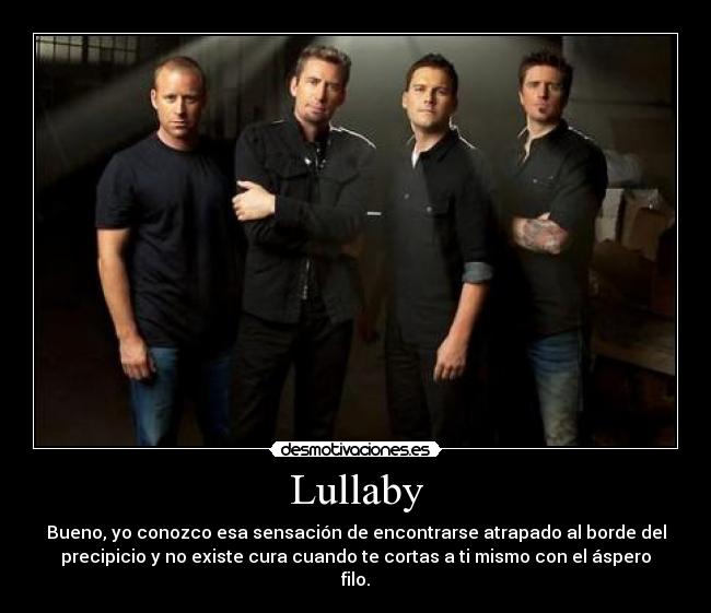 Lullaby - Bueno, yo conozco esa sensación de encontrarse atrapado al borde del
precipicio y no existe cura cuando te cortas a ti mismo con el áspero
filo.