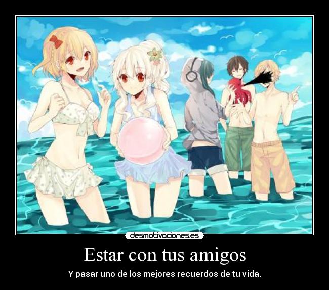 Estar con tus amigos - Y pasar uno de los mejores recuerdos de tu vida.