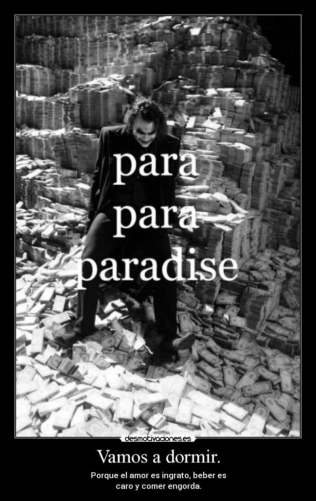 Vamos a dormir. - Porque el amor es ingrato, beber es
caro y comer engorda.