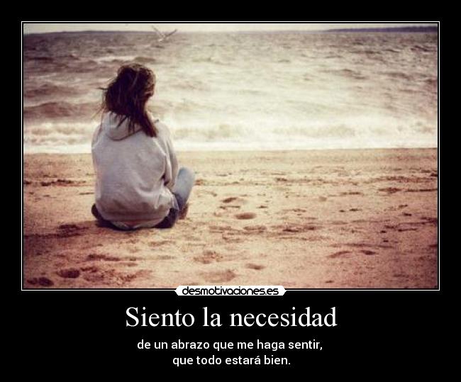 Siento la necesidad - de un abrazo que me haga sentir,
que todo estará bien.