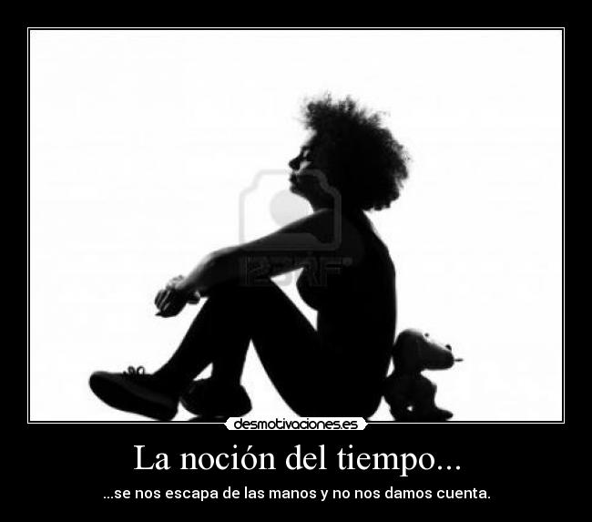 La noción del tiempo... - ...se nos escapa de las manos y no nos damos cuenta.