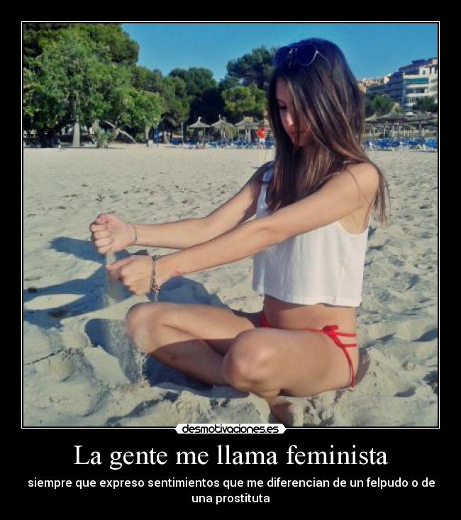 La gente me llama feminista - siempre que expreso sentimientos que me diferencian de un felpudo o de
una prostituta