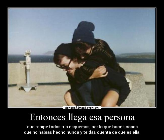 Entonces llega esa persona - que rompe todos tus esquemas, por la que haces cosas
que no habías hecho nunca y te das cuenta de que es ella.