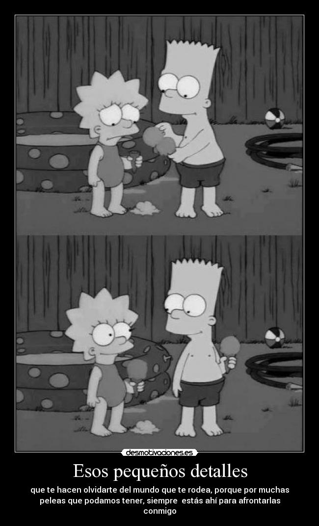 Esos pequeños detalles - que te hacen olvidarte del mundo que te rodea, porque por muchas
peleas que podamos tener, siempre estás ahí para afrontarlas
conmigo