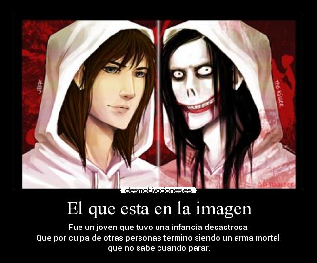 El que esta en la imagen - Fue un joven que tuvo una infancia desastrosa
Que por culpa de otras personas termino siendo un arma mortal
que no sabe cuando parar.