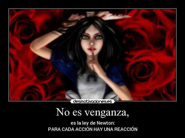 No es venganza, - es la ley de Newton:
PARA CADA ACCIÓN HAY UNA REACCIÓN