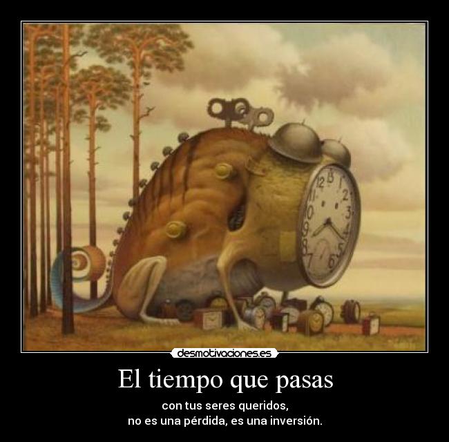 El tiempo que pasas - con tus seres queridos,
no es una pérdida, es una inversión.