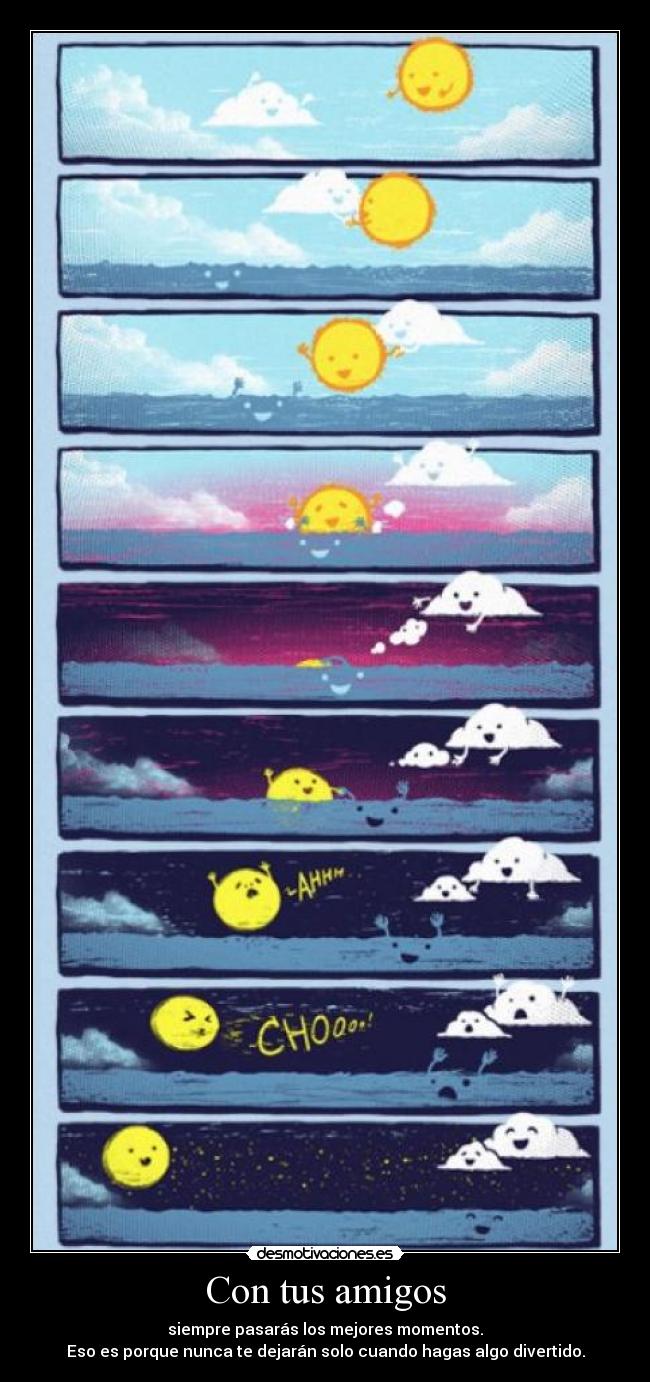 Con tus amigos - siempre pasarás los mejores momentos.
Eso es porque nunca te dejarán solo cuando hagas algo divertido.