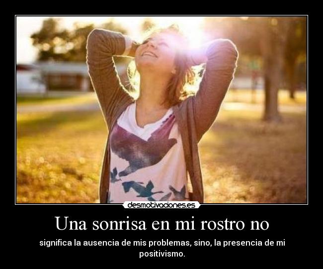 Una sonrisa en mi rostro no - significa la ausencia de mis problemas, sino, la presencia de mi positivismo.