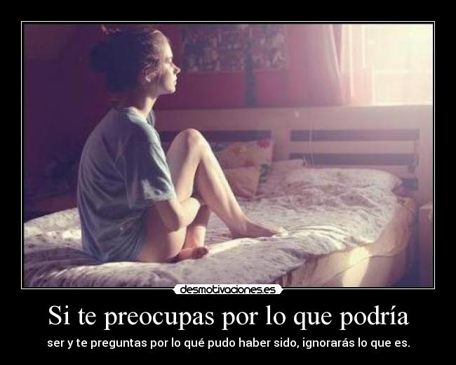 Si te preocupas por lo que podría - ser y te preguntas por lo qué pudo haber sido, ignorarás lo que es.