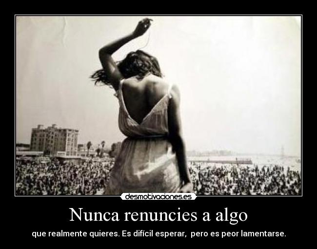 Nunca renuncies a algo - que realmente quieres. Es difícil esperar,  pero es peor lamentarse.