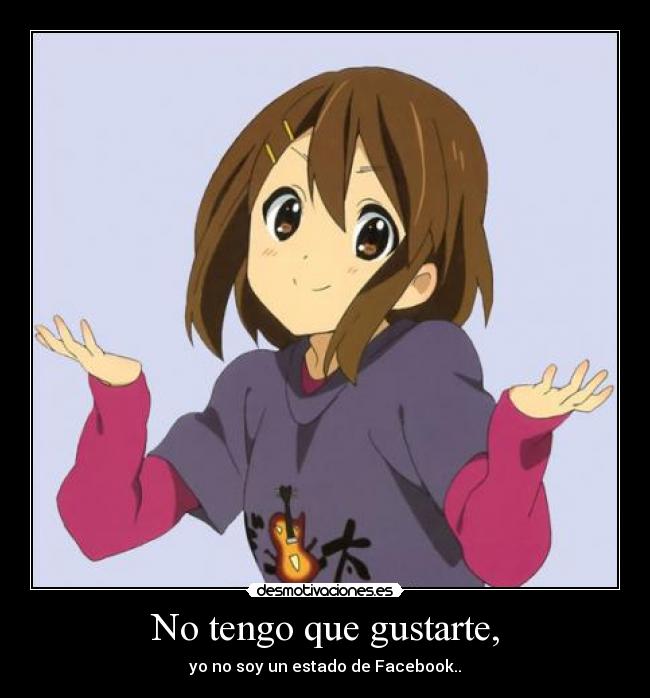 No tengo que gustarte, - yo no soy un estado de Facebook..