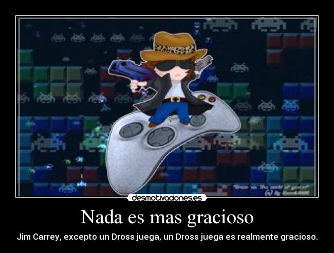 Nada es mas gracioso - Jim Carrey, excepto un Dross juega, un Dross juega es realmente gracioso.