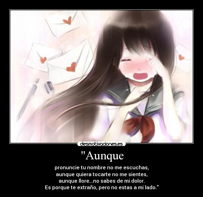 Aunque - pronuncie tu nombre no me escuchas,
aunque quiera tocarte no me sientes,
aunque llore...no sabes de mi dolor.
Es porque te extraño, pero no estas a mi lado.