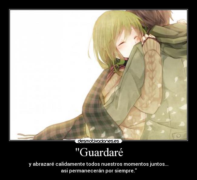 Guardaré - y abrazaré calidamente todos nuestros momentos juntos...
asi permanecerán por siempre.