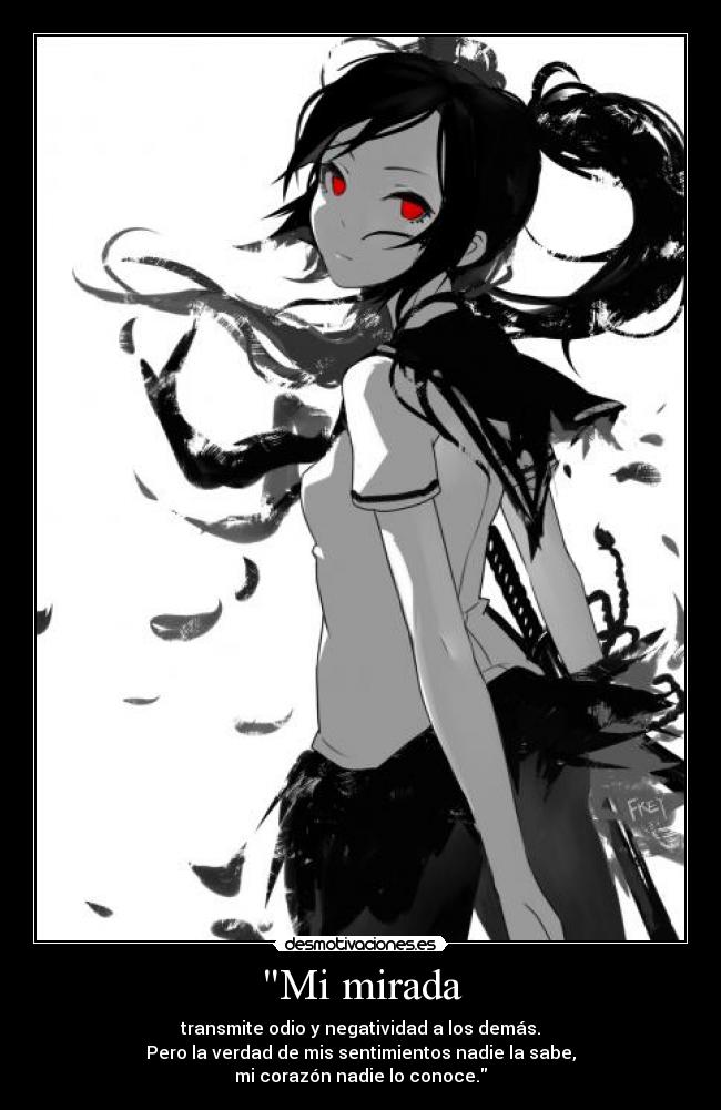 Mi mirada - transmite odio y negatividad a los demás.
Pero la verdad de mis sentimientos nadie la sabe,
mi corazón nadie lo conoce.