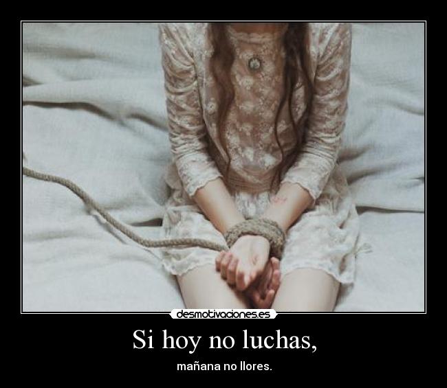 Si hoy no luchas, - mañana no llores.